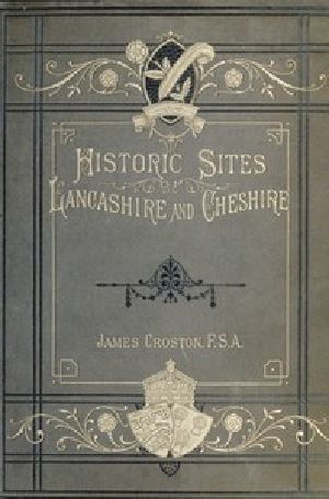 [Gutenberg 45153] • Historic Sites of Lancashire and Cheshire / A Wayfarer's Notes in the Palatine Counties, Historical, Legendary, Genealogical, and Descriptive.